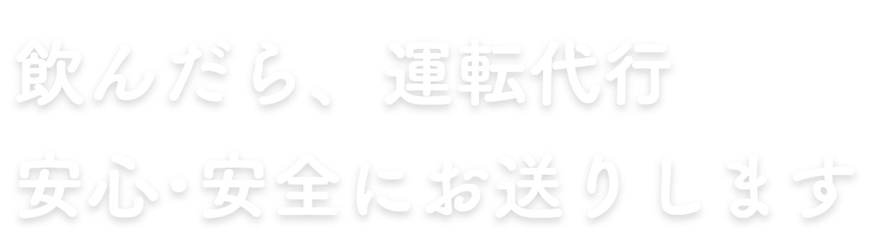 飲んだら、運転代行。安心･安全にお送りします